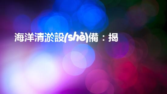 海洋清淤設(shè)備：揭秘神奇水下清道夫，它能讓海洋恢復(fù)原貌嗎？